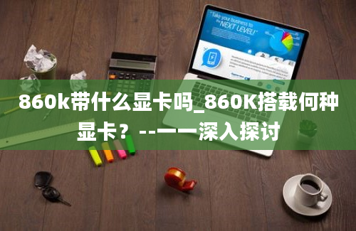 860k带什么显卡吗_860K搭载何种显卡？--一一深入探讨