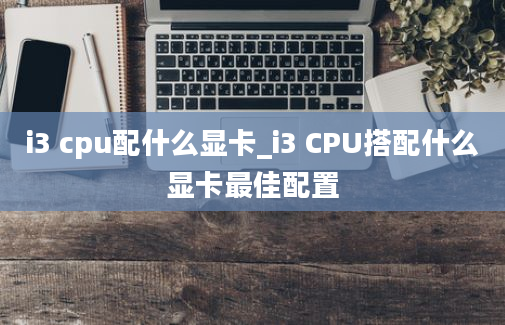 i3 cpu配什么显卡_i3 CPU搭配什么显卡最佳配置