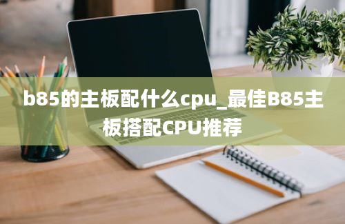 b85的主板配什么cpu_最佳B85主板搭配CPU推荐