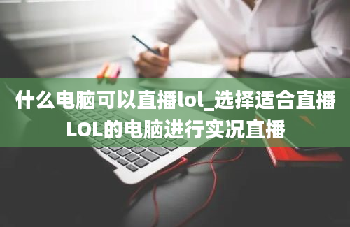 什么电脑可以直播lol_选择适合直播LOL的电脑进行实况直播