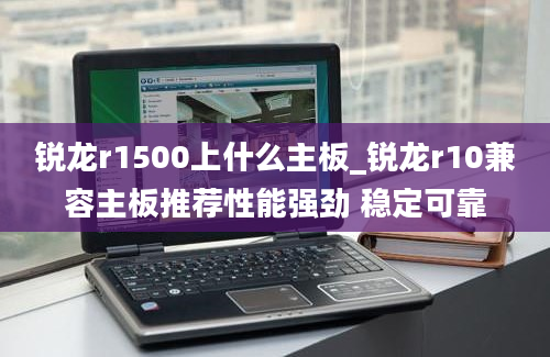 锐龙r1500上什么主板_锐龙r10兼容主板推荐性能强劲 稳定可靠