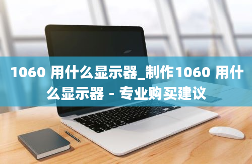 1060 用什么显示器_制作1060 用什么显示器 - 专业购买建议