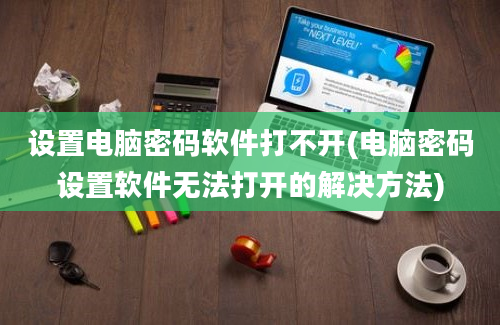 设置电脑密码软件打不开(电脑密码设置软件无法打开的解决方法)