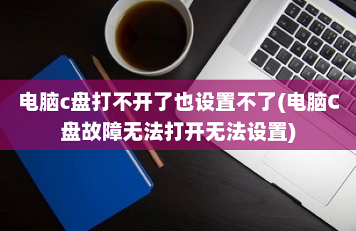 电脑c盘打不开了也设置不了(电脑C盘故障无法打开无法设置)