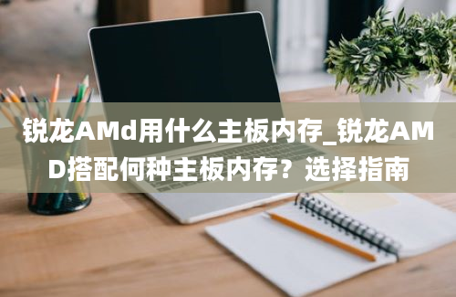 锐龙AMd用什么主板内存_锐龙AMD搭配何种主板内存？选择指南