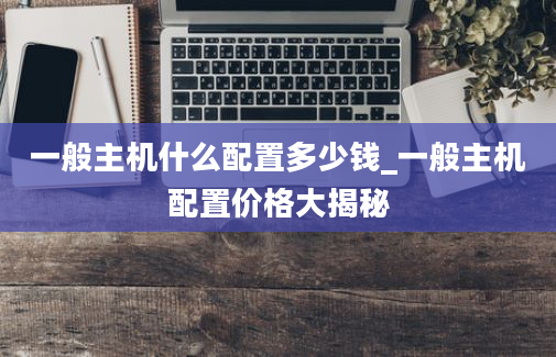 一般主机什么配置多少钱_一般主机配置价格大揭秘