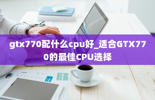 gtx770配什么cpu好_适合GTX770的最佳CPU选择