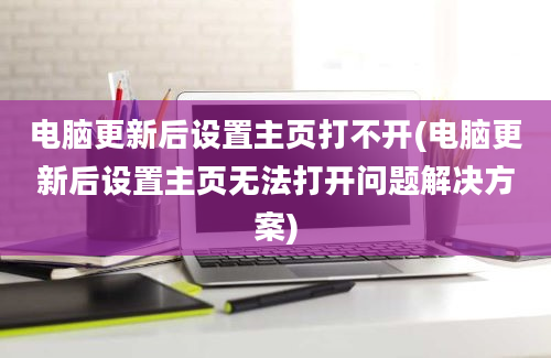 电脑更新后设置主页打不开(电脑更新后设置主页无法打开问题解决方案)