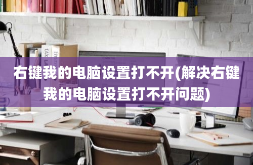 右键我的电脑设置打不开(解决右键我的电脑设置打不开问题)