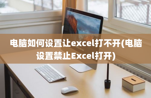 电脑如何设置让excel打不开(电脑设置禁止Excel打开)