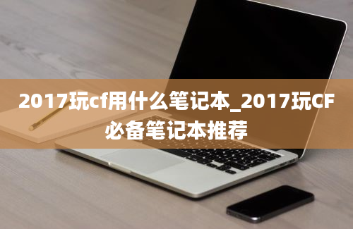 2017玩cf用什么笔记本_2017玩CF必备笔记本推荐