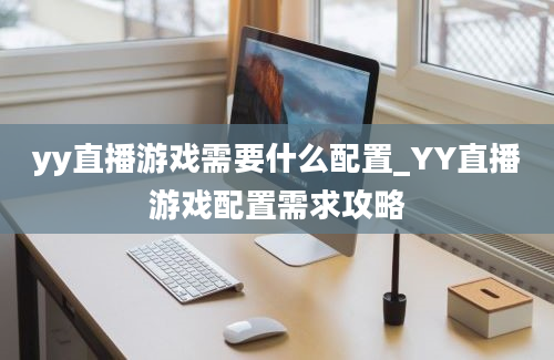 yy直播游戏需要什么配置_YY直播游戏配置需求攻略