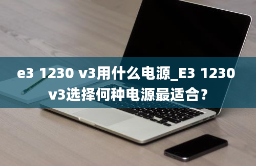 e3 1230 v3用什么电源_E3 1230 v3选择何种电源最适合？