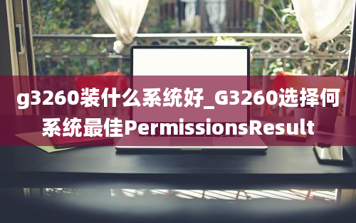 g3260装什么系统好_G3260选择何系统最佳PermissionsResult