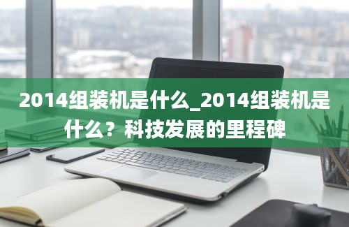 2014组装机是什么_2014组装机是什么？科技发展的里程碑