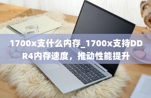 1700x支什么内存_1700x支持DDR4内存速度，推动性能提升