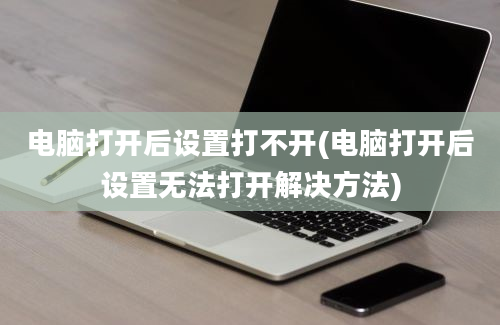 电脑打开后设置打不开(电脑打开后设置无法打开解决方法)