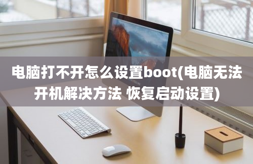 电脑打不开怎么设置boot(电脑无法开机解决方法 恢复启动设置)