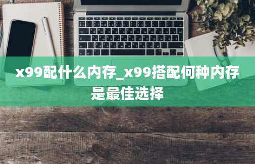 x99配什么内存_x99搭配何种内存是最佳选择