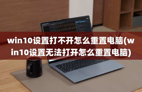 win10设置打不开怎么重置电脑(win10设置无法打开怎么重置电脑)