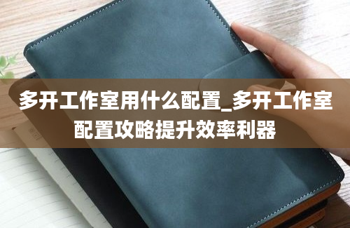 多开工作室用什么配置_多开工作室配置攻略提升效率利器