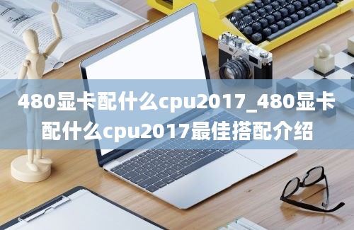 480显卡配什么cpu2017_480显卡配什么cpu2017最佳搭配介绍