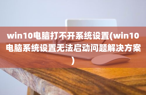 win10电脑打不开系统设置(win10电脑系统设置无法启动问题解决方案)