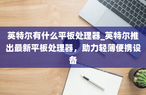 英特尔有什么平板处理器_英特尔推出最新平板处理器，助力轻薄便携设备