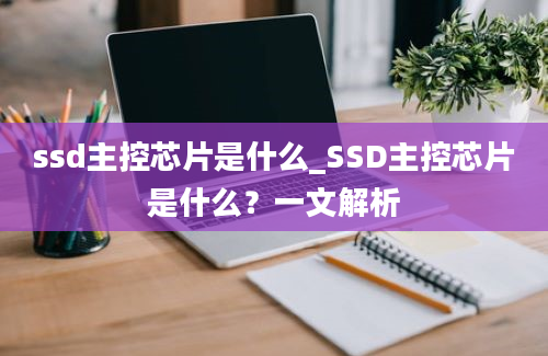 ssd主控芯片是什么_SSD主控芯片是什么？一文解析