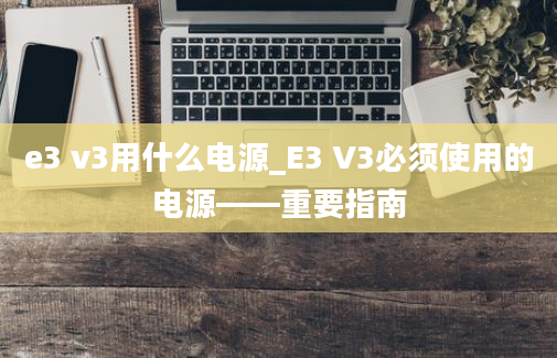 e3 v3用什么电源_E3 V3必须使用的电源——重要指南