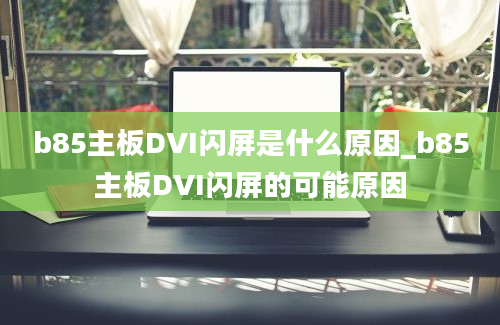 b85主板DVI闪屏是什么原因_b85主板DVI闪屏的可能原因