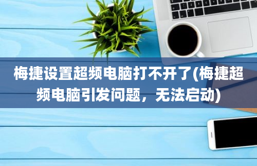 梅捷设置超频电脑打不开了(梅捷超频电脑引发问题，无法启动)