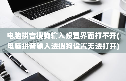 电脑拼音搜狗输入设置界面打不开(电脑拼音输入法搜狗设置无法打开)