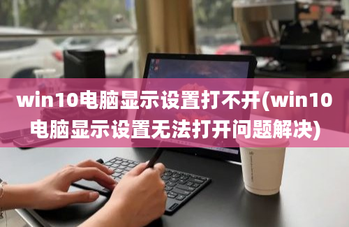 win10电脑显示设置打不开(win10电脑显示设置无法打开问题解决)