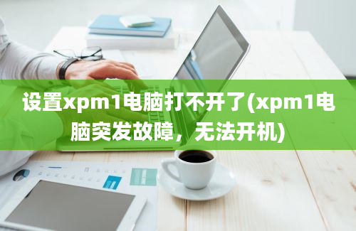 设置xpm1电脑打不开了(xpm1电脑突发故障，无法开机)