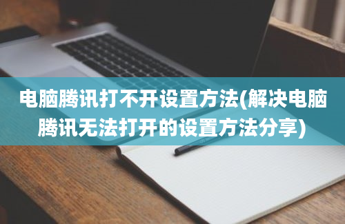 电脑腾讯打不开设置方法(解决电脑腾讯无法打开的设置方法分享)