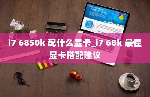 i7 6850k 配什么显卡_i7 68k 最佳显卡搭配建议