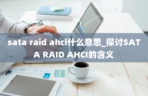 sata raid ahci什么意思_探讨SATA RAID AHCI的含义