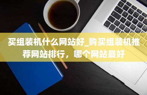 买组装机什么网站好_购买组装机推荐网站排行，哪个网站最好