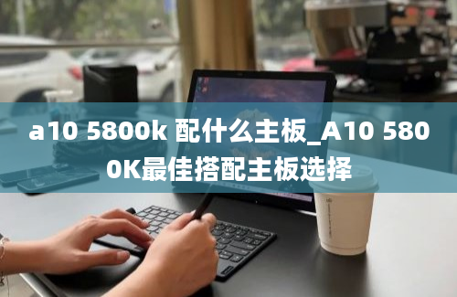 a10 5800k 配什么主板_A10 5800K最佳搭配主板选择