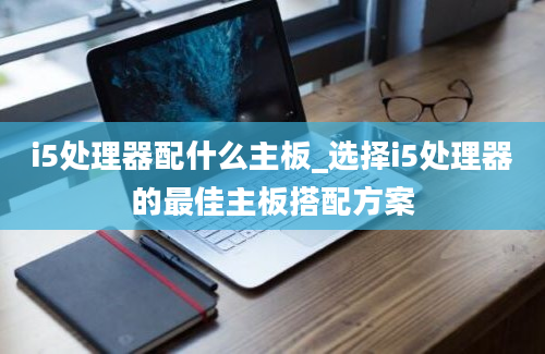 i5处理器配什么主板_选择i5处理器的最佳主板搭配方案