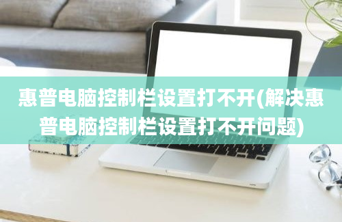 惠普电脑控制栏设置打不开(解决惠普电脑控制栏设置打不开问题)