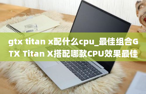 gtx titan x配什么cpu_最佳组合GTX Titan X搭配哪款CPU效果最佳