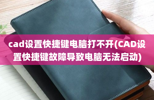 cad设置快捷键电脑打不开(CAD设置快捷键故障导致电脑无法启动)