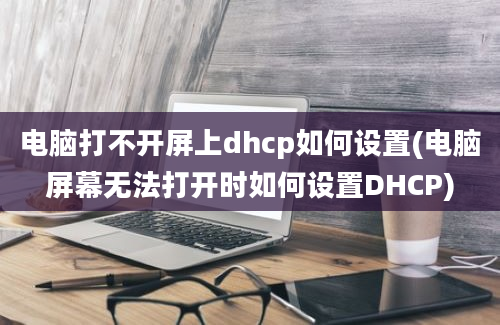 电脑打不开屏上dhcp如何设置(电脑屏幕无法打开时如何设置DHCP)