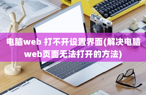 电脑web 打不开设置界面(解决电脑web页面无法打开的方法)