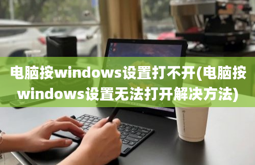 电脑按windows设置打不开(电脑按windows设置无法打开解决方法)