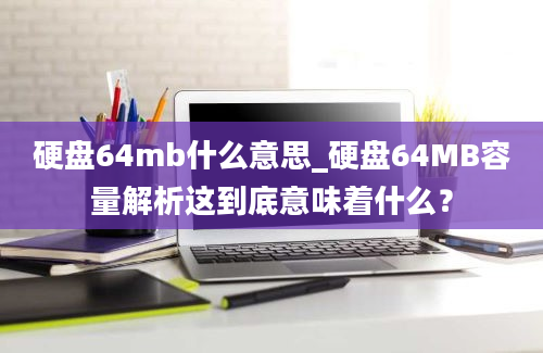 硬盘64mb什么意思_硬盘64MB容量解析这到底意味着什么？