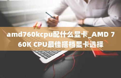 amd760kcpu配什么显卡_AMD 760K CPU最佳搭档显卡选择