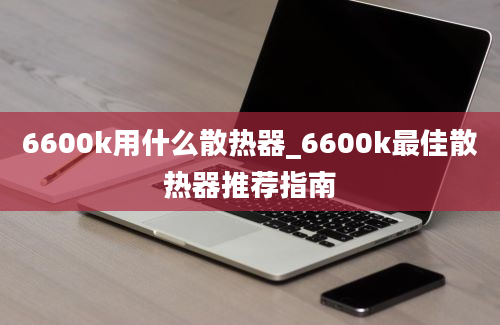 6600k用什么散热器_6600k最佳散热器推荐指南